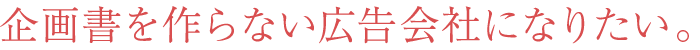 企画書を作らない広告会社になりたい。